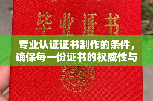 茂名专业认证证书制作的条件，确保每一份证书的权威性与可信度