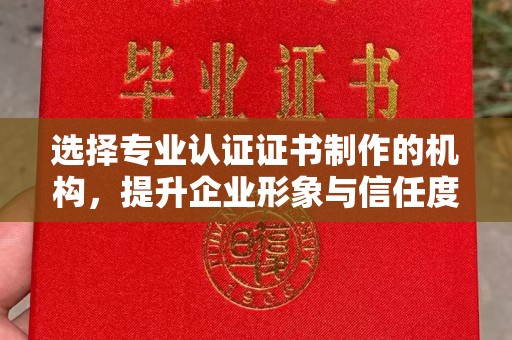 茂名选择专业认证证书制作的机构，提升企业形象与信任度