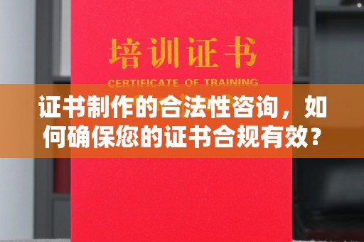 茂名证书制作的合法性咨询，如何确保您的证书合规有效？