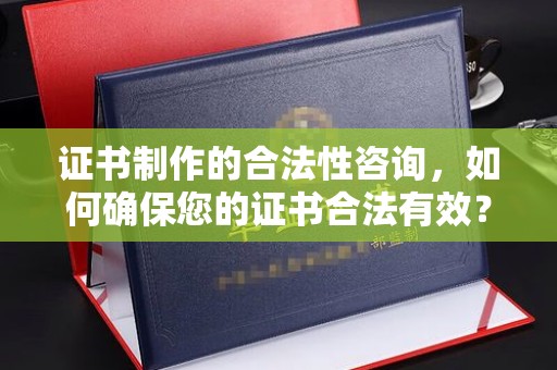 茂名证书制作的合法性咨询，如何确保您的证书合法有效？